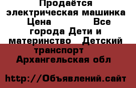 Продаётся электрическая машинка › Цена ­ 15 000 - Все города Дети и материнство » Детский транспорт   . Архангельская обл.